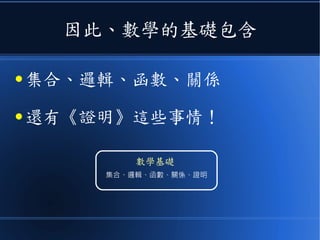 因此、數學的基礎包含
集合、邏輯、函數、關係、證明
數學基礎
● 集合、邏輯、函數、關係
● 還有《證明》這些事情！
 