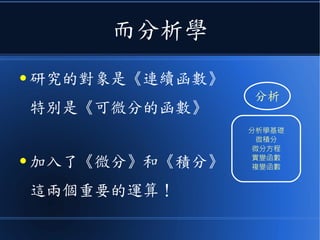 而分析學
● 研究的對象是《連續函數》
特別是《可微分的函數》
● 加入了《微分》和《積分》
這兩個重要的運算！
分析
分析學基礎
微積分
微分方程
實變函數
複變函數
 