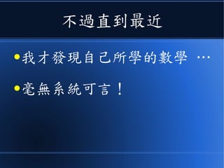 不過直到最近
●我才發現自己所學的數學 …
●毫無系統可言！
 