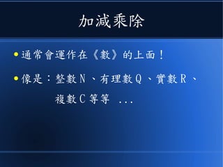 加減乘除
● 通常會運作在《數》的上面！
● 像是：整數 N 、有理數 Q 、實數 R 、
複數 C 等等 ...
 