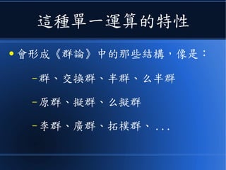 這種單一運算的特性
● 會形成《群論》中的那些結構，像是：
– 群、交換群、半群、么半群
– 原群、擬群、么擬群
– 李群、廣群、拓樸群、 ...
 