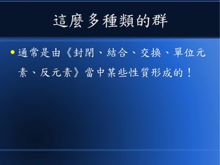 這麼多種類的群
● 通常是由《封閉、結合、交換、單位元
素、反元素》當中某些性質形成的！
 
