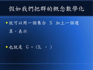 假如我們把群的概念數學化
● 就可以用一個集合 S 加上一個運
算。表示
● 也就是 G = (S, 。 )
 