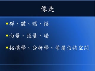 像是
● 群、體、環、模
● 向量、張量、場
● 拓樸學、分析學、希爾伯特空間
 