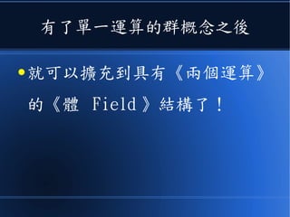 有了單一運算的群概念之後
● 就可以擴充到具有《兩個運算》
的《體 Field 》結構了！
 