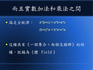 而且實數加法和乘法之間
● 滿足分配律：
● 這種具有《一個集合 + 兩個交換群》的結
構，就稱為《體 Field 》
a*(b+c) = a*b+a*c
(b+c)*a = b*a+c*a
 