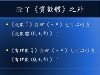 除了《實數體》之外
● 《複數 C 》搭配《 +,* 》也可以形成
《複數體 (C,+,*) 》！
● 《有理數 Q 》搭配《 +,* 》也可以形成
《有理數 (Q,+,*) 》！
 