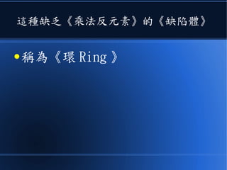 這種缺乏《乘法反元素》的《缺陷體》
● 稱為《環 Ring 》
 