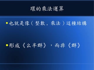 環的乘法運算
● 也就是像 ( 整數 , 乘法 ) 這種結構
● 形成《么半群》，而非《群》
 
