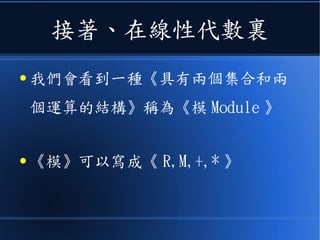 接著、在線性代數裏
● 我們會看到一種《具有兩個集合和兩
個運算的結構》稱為《模 Module 》
● 《模》可以寫成《 R,M,+,* 》
 