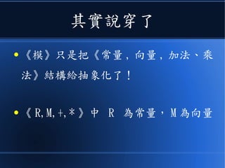 其實說穿了
● 《模》只是把《常量 , 向量 , 加法、乘
法》結構給抽象化了！
● 《 R,M,+,* 》中 R 為常量， M 為向量
 