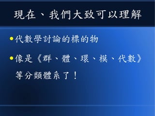 現在、我們大致可以理解
● 代數學討論的標的物
● 像是《群、體、環、模、代數》
等分類體系了！
 