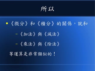 所以
● 《微分》和《積分》的關係，就和
– 《加法》與《減法》
– 《乘法》與《除法》
等運算是非常類似的！
 