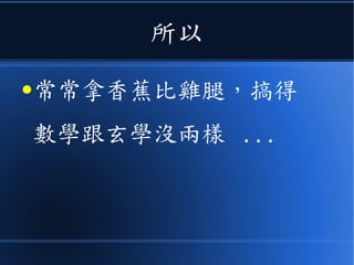 所以
●常常拿香蕉比雞腿，搞得
數學跟玄學沒兩樣 ...
 