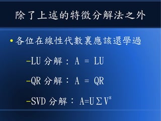除了上述的特徵分解法之外
● 各位在線性代數裏應該還學過
–LU 分解 : A = LU
–QR 分解： A = QR
–SVD 分解： A=UΣV*
 