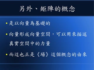 另外、矩陣的概念
● 是以向量為基礎的
● 向量形成向量空間，可以用來描述
真實空間中的力量
● 而這也正是《場》這個概念的由來
 