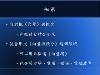 如果
● 我們把《向量》的概念
– 和微積分結合起來
● 就會形成《向量微積分》這個領域
– 可以用來描述《向量場》
– 包含引力場、電場、磁場、電磁波等
 
