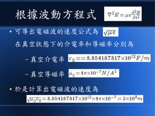 根據波動方程式
● 可導出電磁波的速度公式為
在真空狀態下的介電率和導磁率分別為
– 真空介電率
– 真空導磁率
● 於是計算出電磁波的速度為
 