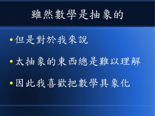 雖然數學是抽象的
● 但是對於我來說
● 太抽象的東西總是難以理解
● 因此我喜歡把數學具象化
 