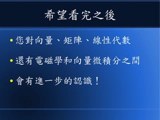 希望看完之後
● 您對向量、矩陣、線性代數
● 還有電磁學和向量微積分之間
● 會有進一步的認識！
 