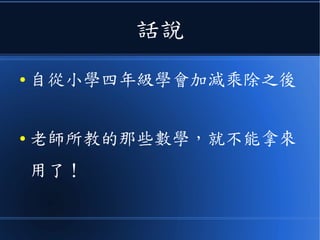 話說
● 自從小學四年級學會加減乘除之後
● 老師所教的那些數學，就不能拿來
用了！
 