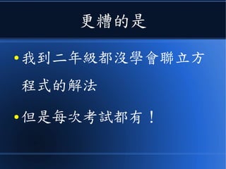 更糟的是
● 我到二年級都沒學會聯立方
程式的解法
● 但是每次考試都有！
 