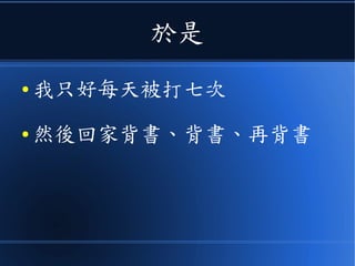 於是
● 我只好每天被打七次
● 然後回家背書、背書、再背書
 