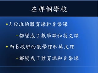 在那個學校
● A 段班的體育課和音樂課
–都變成了數學課和英文課
● 而 B 段班的數學課和英文課
–都變成了體育課和音樂課
 
