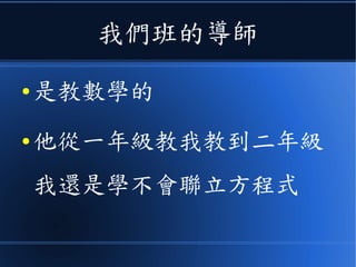 我們班的導師
● 是教數學的
● 他從一年級教我教到二年級
我還是學不會聯立方程式
 