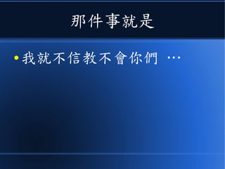 那件事就是
● 我就不信教不會你們 …
 