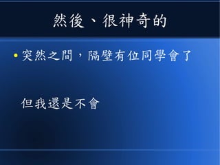然後、很神奇的
● 突然之間，隔壁有位同學會了
但我還是不會
 