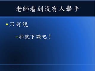 老師看到沒有人舉手
● 只好說
–那就下課吧！
 