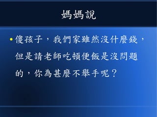 媽媽說
● 傻孩子，我們家雖然沒什麼錢，
但是請老師吃頓便飯是沒問題
的，你為甚麼不舉手呢？
 