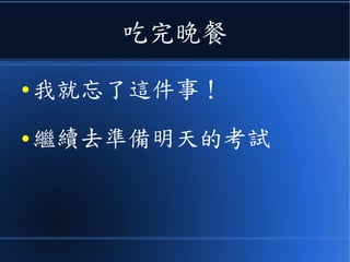 吃完晚餐
● 我就忘了這件事！
● 繼續去準備明天的考試
 