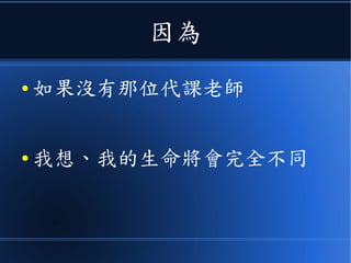 因為
● 如果沒有那位代課老師
● 我想、我的生命將會完全不同
 