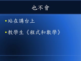 也不會
● 站在講台上
● 教學生《程式和數學》
 
