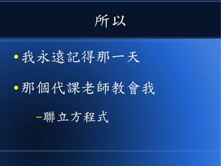 所以
● 我永遠記得那一天
● 那個代課老師教會我
–聯立方程式
 