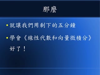 那麼
● 就讓我們用剩下的五分鐘
● 學會《線性代數和向量微積分》
好了！
 