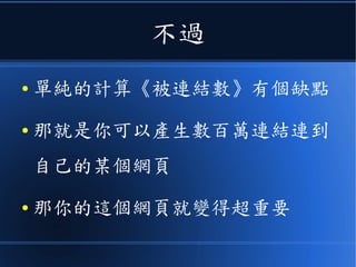 不過
● 單純的計算《被連結數》有個缺點
● 那就是你可以產生數百萬連結連到
自己的某個網頁
● 那你的這個網頁就變得超重要
 