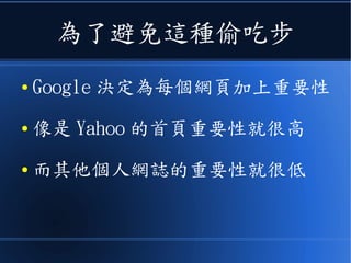 為了避免這種偷吃步
● Google 決定為每個網頁加上重要性
● 像是 Yahoo 的首頁重要性就很高
● 而其他個人網誌的重要性就很低
 