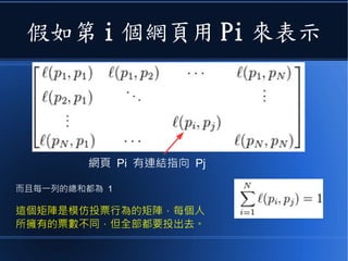假如第 i 個網頁用 Pi 來表示
網頁 Pi 有連結指向 Pj
而且每一列的總和都為 1
這個矩陣是模仿投票行為的矩陣，每個人
所擁有的票數不同，但全部都要投出去。
 