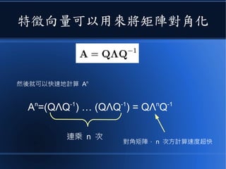 特徵向量可以用來將矩陣對角化
然後就可以快速地計算 An
An
=(QΛQ-1
) … (QΛQ-1
) = QΛn
Q-1
連乘 n 次
對角矩陣， n 次方計算速度超快
 