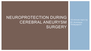 10-minute topic by
R1 Kulchaya
Thitayaporn
NEUROPROTECTION DURING
CEREBRAL ANEURYSM
SURGERY
 