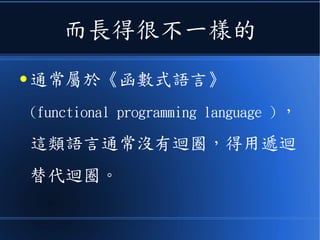而長得很不一樣的
● 通常屬於《宣告式語言》
(declarative programming
language ) ，這類語言通常沒有迴
圈，得用遞迴替代迴圈。
 