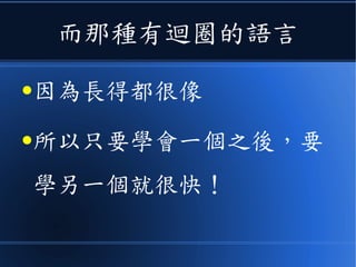 而那種有迴圈的語言
●因為長得都很像
●所以只要學會一個之後，要
學另一個就很快！
 