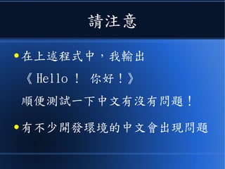 請注意
● 在上述程式中，我輸出
《 Hello ! 你好 ! 》
順便測試一下中文有沒有問題！
● 有不少開發環境的中文會出現問題
 