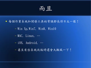 而且
● 每個作業系統和開發工具的常識都長得不太一樣！
– Win Xp,Win7, Win8, Win10
– MAC, Linux, …
– iOS, Android, …
– 甚至有些系統改版時還會大搬風一下！
 