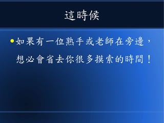 這時候
● 如果有一位熟手或老師在旁邊，
想必會省去你很多摸索的時間！
 