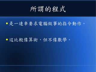 所謂的程式
● 是一連串要求電腦做事的指令動作。
● 這比較像算術，但不像數學。
 