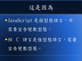 這是因為
● JavaScript 是弱型態語言，不
需要宣告變數型態。
● 但 C 語言是強型態語言，需要
宣告變數型態。
 